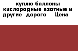 куплю баллоны кислородные азотные и другие (дорого) › Цена ­ 200 000 - Ростовская обл. Бизнес » Оборудование   